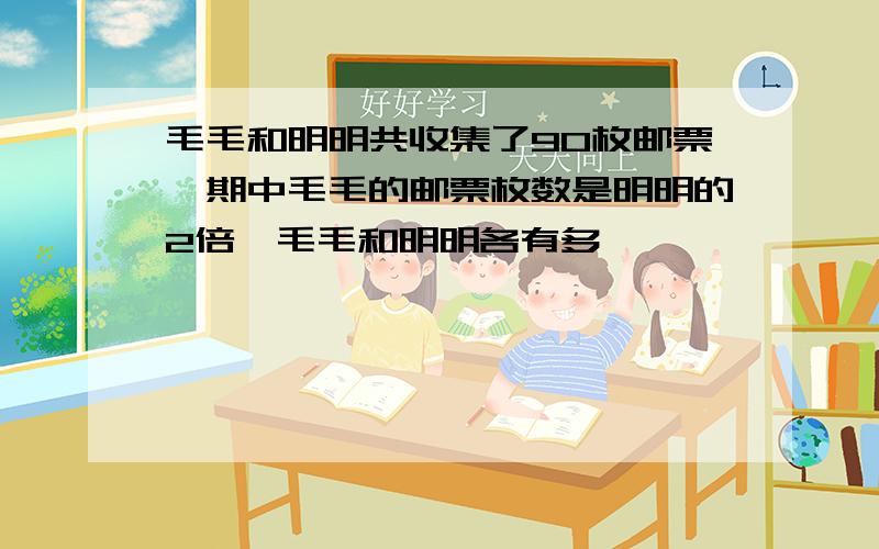 毛毛和明明共收集了90枚邮票,期中毛毛的邮票枚数是明明的2倍,毛毛和明明各有多