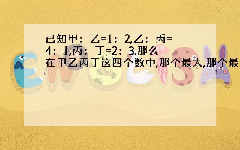 已知甲：乙=1：2,乙：丙=4：1,丙：丁=2：3.那么在甲乙丙丁这四个数中,那个最大,那个最小