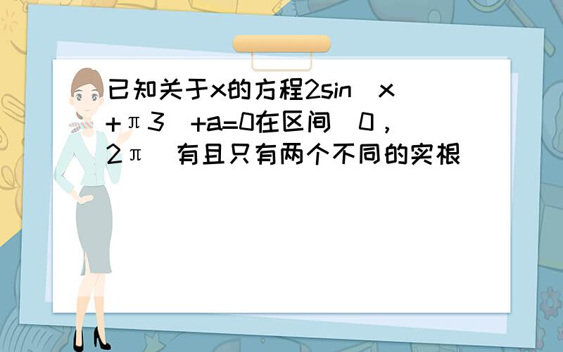 已知关于x的方程2sin(x+π3)+a=0在区间[0，2π]有且只有两个不同的实根．