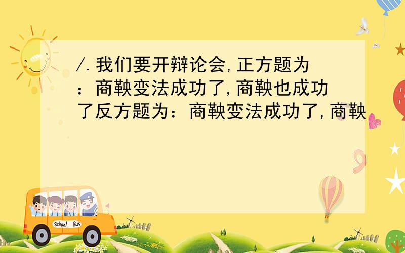 /.我们要开辩论会,正方题为：商鞅变法成功了,商鞅也成功了反方题为：商鞅变法成功了,商鞅