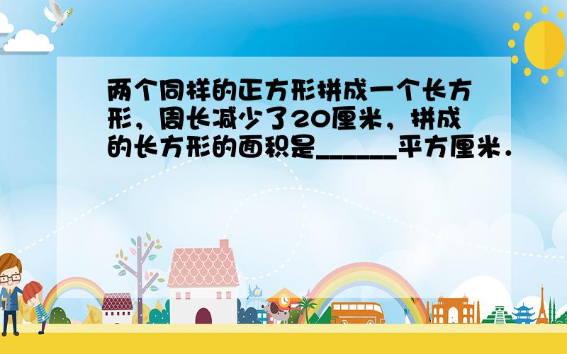 两个同样的正方形拼成一个长方形，周长减少了20厘米，拼成的长方形的面积是______平方厘米．