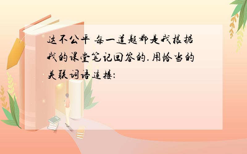 这不公平 每一道题都是我根据我的课堂笔记回答的.用恰当的关联词语连接：