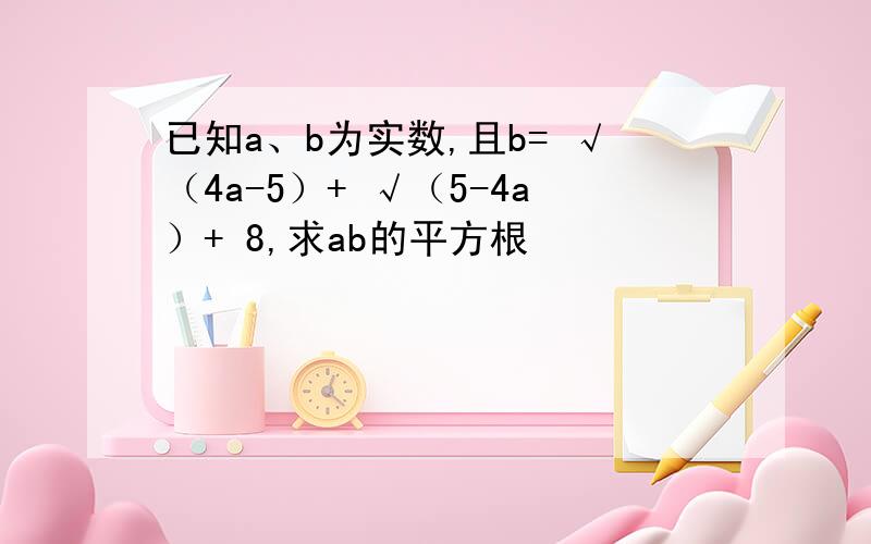 已知a、b为实数,且b= √（4a-5）+ √（5-4a）+ 8,求ab的平方根