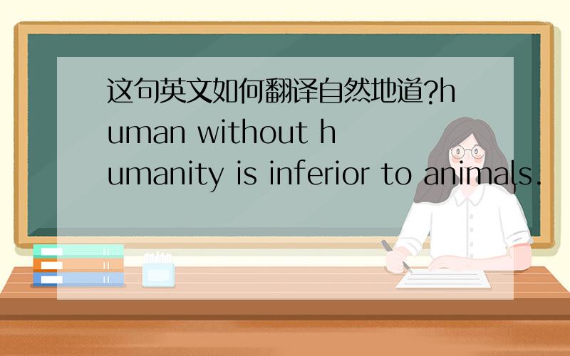 这句英文如何翻译自然地道?human without humanity is inferior to animals.