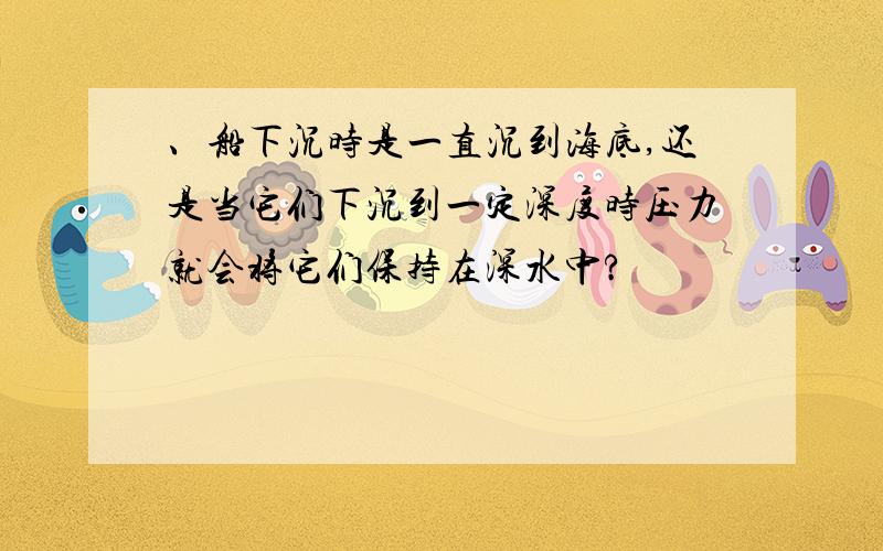 、船下沉时是一直沉到海底,还是当它们下沉到一定深度时压力就会将它们保持在深水中?