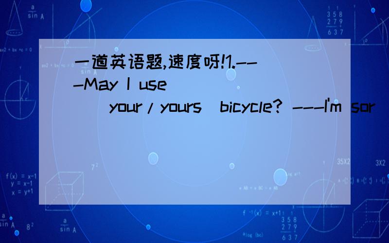 一道英语题,速度呀!1.---May I use_____(your/yours)bicycle? ---I'm sor