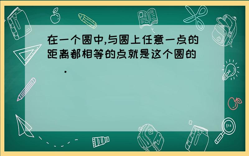 在一个圆中,与圆上任意一点的距离都相等的点就是这个圆的( ).