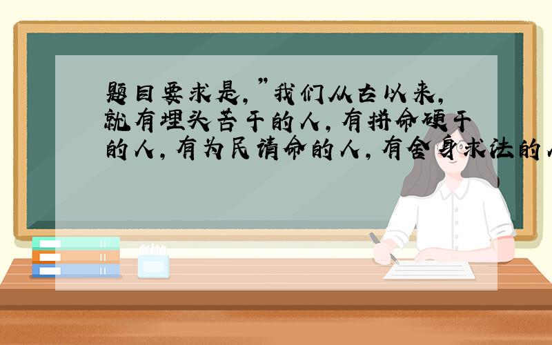 题目要求是,”我们从古以来,就有埋头苦干的人,有拼命硬干的人,有为民请命的人,有舍身求法的人”,他们是中国人的脊梁”,”