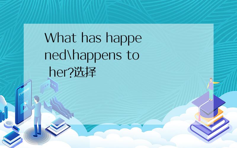 What has happened\happens to her?选择