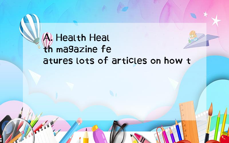 A. Health Health magazine features lots of articles on how t