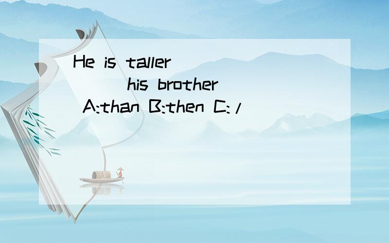 He is taller ____his brother A:than B:then C:/