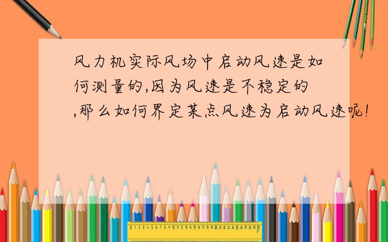 风力机实际风场中启动风速是如何测量的,因为风速是不稳定的,那么如何界定某点风速为启动风速呢!