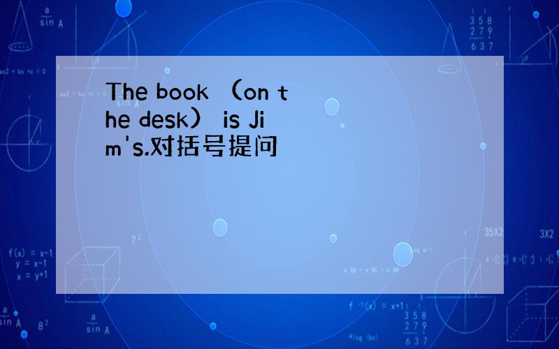 The book （on the desk） is Jim's.对括号提问