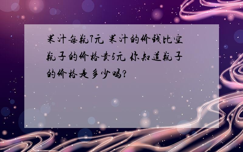 果汁每瓶7元 果汁的价钱比空瓶子的价格贵5元 你知道瓶子的价格是多少吗?