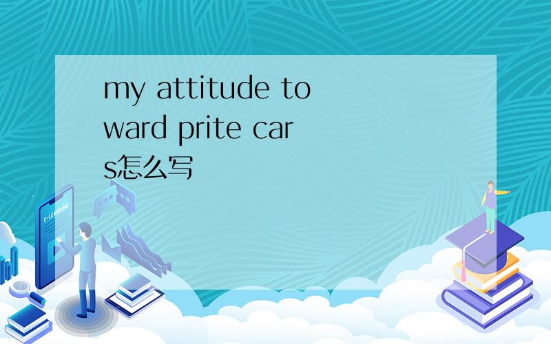 my attitude toward prite cars怎么写