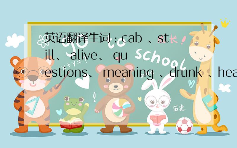 英语翻译生词：cab 、still、 alive、 questions、 meaning 、drunk 、head 、a