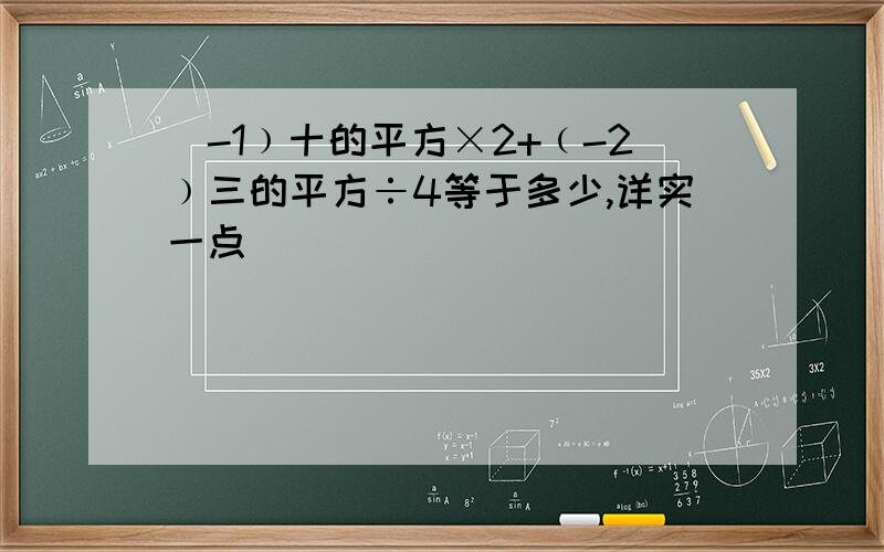 (-1﹚十的平方×2+﹙-2﹚三的平方÷4等于多少,详实一点