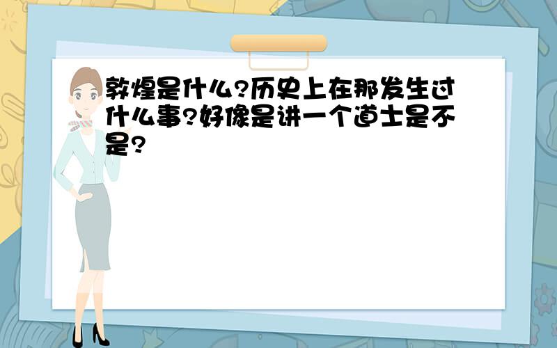 敦煌是什么?历史上在那发生过什么事?好像是讲一个道士是不是?