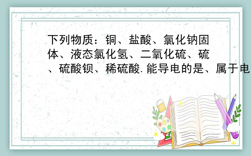 下列物质：铜、盐酸、氯化钠固体、液态氯化氢、二氧化硫、硫、硫酸钡、稀硫酸.能导电的是、属于电解质的是