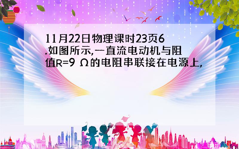 11月22日物理课时23页6.如图所示,一直流电动机与阻值R=9 Ω的电阻串联接在电源上,