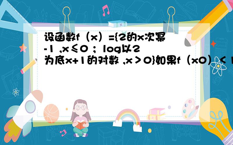 设函数f（x）={2的x次幂-1 ,x≤0 ；log以2为底x+1的对数 ,x＞0}如果f（x0）＜1,求x0的范围