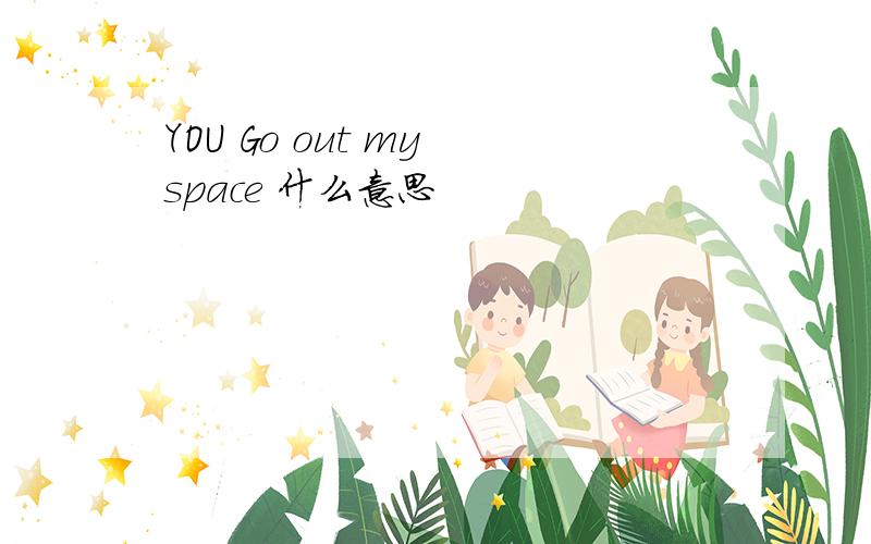 YOU Go out my space 什么意思