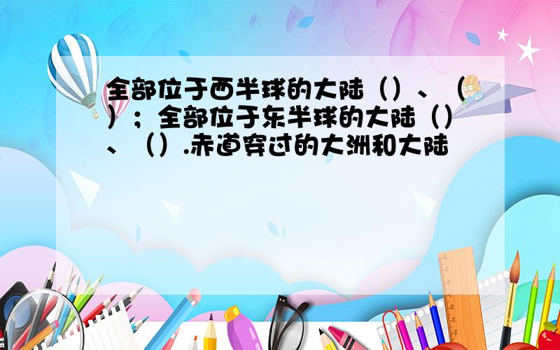 全部位于西半球的大陆（）、（）；全部位于东半球的大陆（）、（）.赤道穿过的大洲和大陆