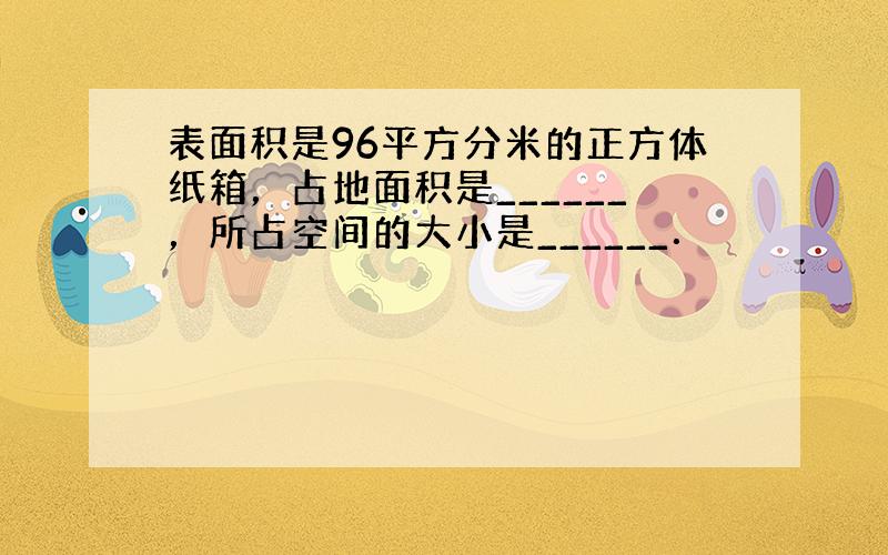 表面积是96平方分米的正方体纸箱，占地面积是______，所占空间的大小是______．