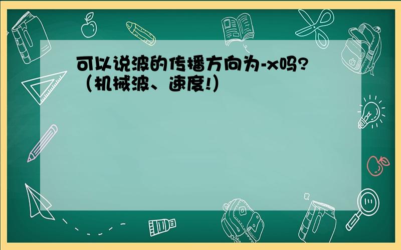 可以说波的传播方向为-x吗?（机械波、速度!）