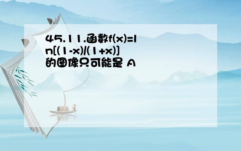 45.11.函数f(x)=ln[(1-x)/(1+x)]的图像只可能是 A