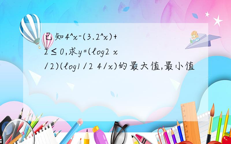 已知4^x-(3.2^x)+2≤0,求y=(log2 x/2)(log1/2 4/x)的最大值,最小值