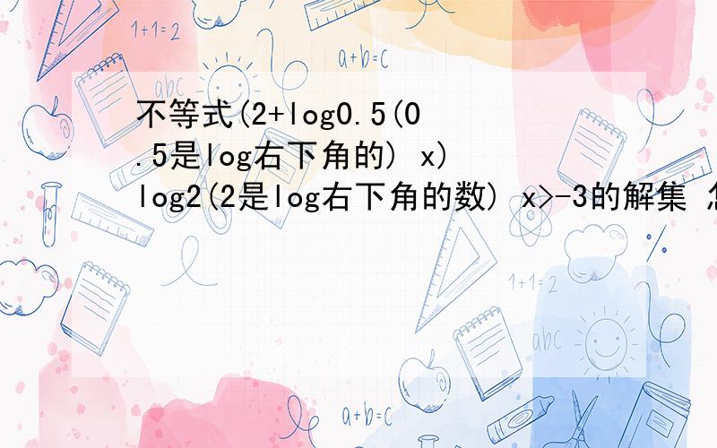 不等式(2+log0.5(0.5是log右下角的) x)log2(2是log右下角的数) x>-3的解集 怎么做啊