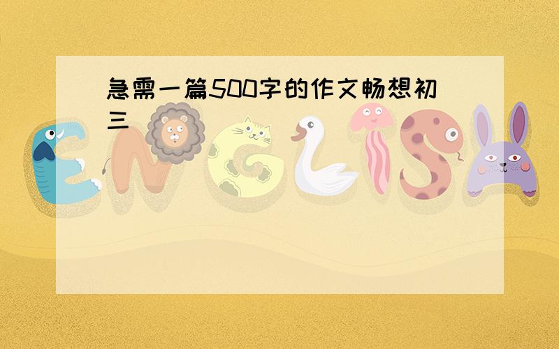 急需一篇500字的作文畅想初三