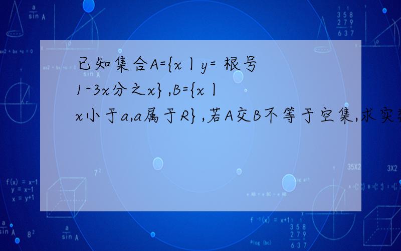 已知集合A={x丨y= 根号1-3x分之x},B={x丨x小于a,a属于R},若A交B不等于空集,求实数a的取值范围