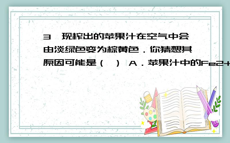 3、现榨出的苹果汁在空气中会由淡绿色变为棕黄色．你猜想其原因可能是（ ） A．苹果汁中的Fe2+变成Fe3+