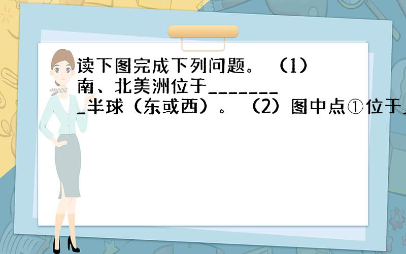 读下图完成下列问题。 （1）南、北美洲位于________半球（东或西）。 （2）图中点①位于________洋，华盛顿