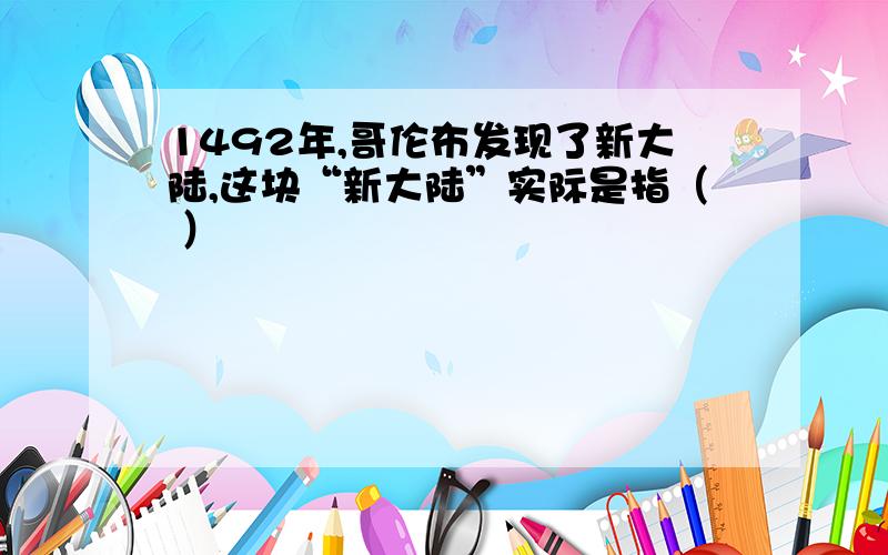 1492年,哥伦布发现了新大陆,这块“新大陆”实际是指（ ）