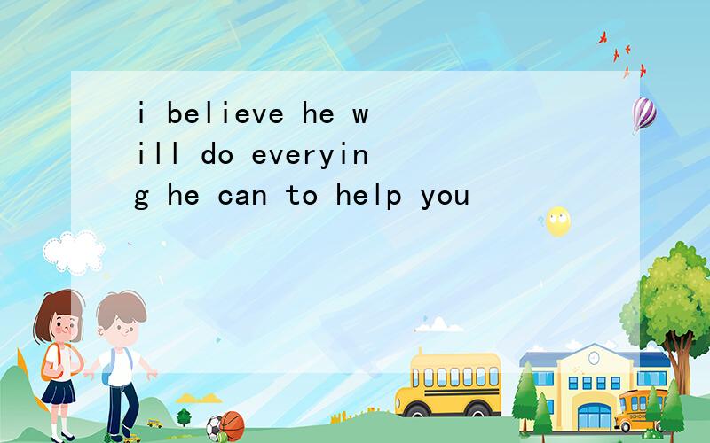 i believe he will do everying he can to help you