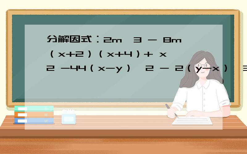 分解因式：2m＾3 - 8m（x+2）（x+4）+ x＾2 -44（x-y）＾2 - 2（y-x）＾3x＾2 （y＾2