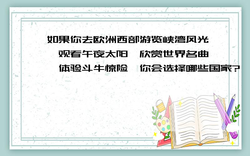 如果你去欧洲西部游览峡湾风光,观看午夜太阳,欣赏世界名曲,体验斗牛惊险,你会选择哪些国家?