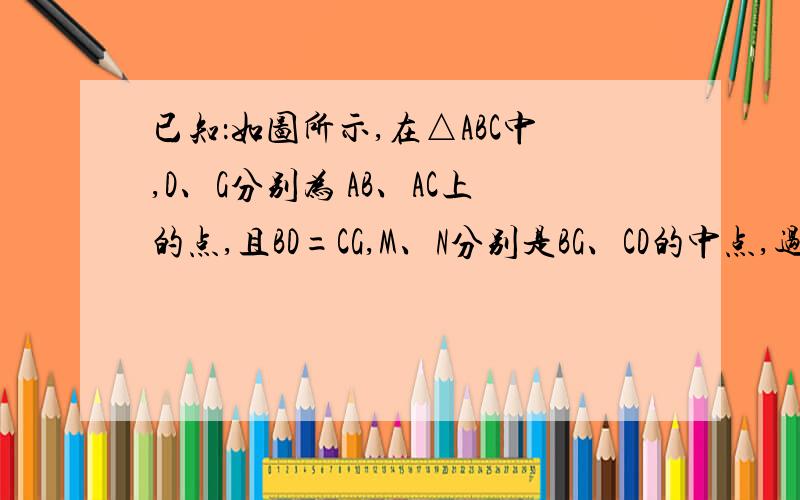 已知：如图所示,在△ABC中,D、G分别为 AB、AC上的点,且BD=CG,M、N分别是BG、CD的中点,过MN的直线交