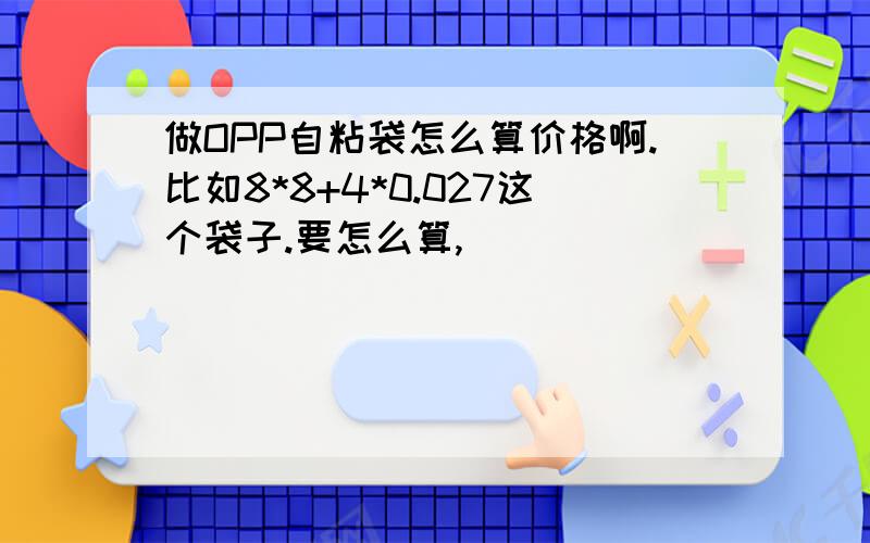 做OPP自粘袋怎么算价格啊.比如8*8+4*0.027这个袋子.要怎么算,