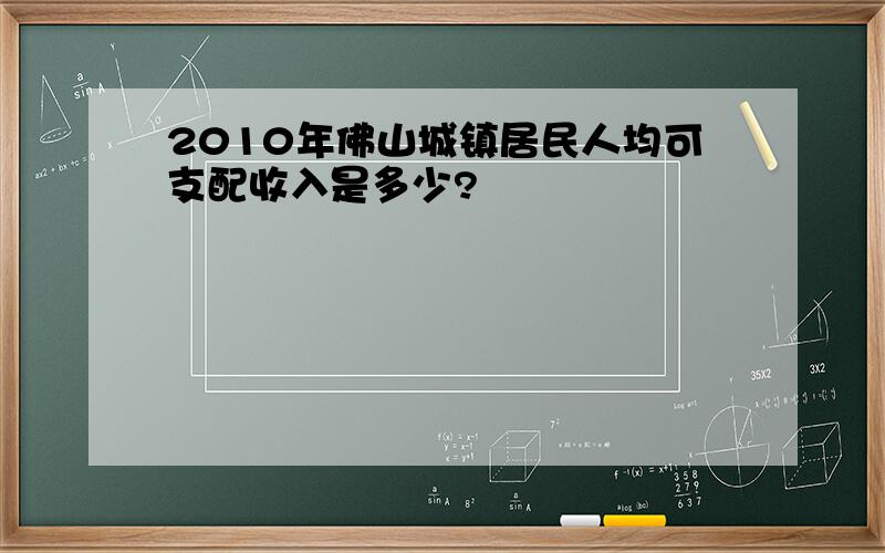 2010年佛山城镇居民人均可支配收入是多少?