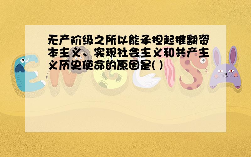 无产阶级之所以能承担起推翻资本主义、实现社会主义和共产主义历史使命的原因是( )