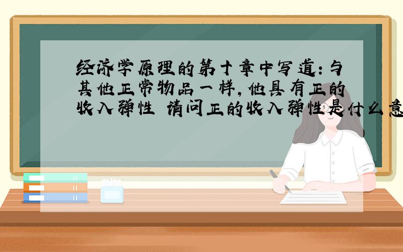 经济学原理的第十章中写道：与其他正常物品一样,他具有正的收入弹性 请问正的收入弹性是什么意思!