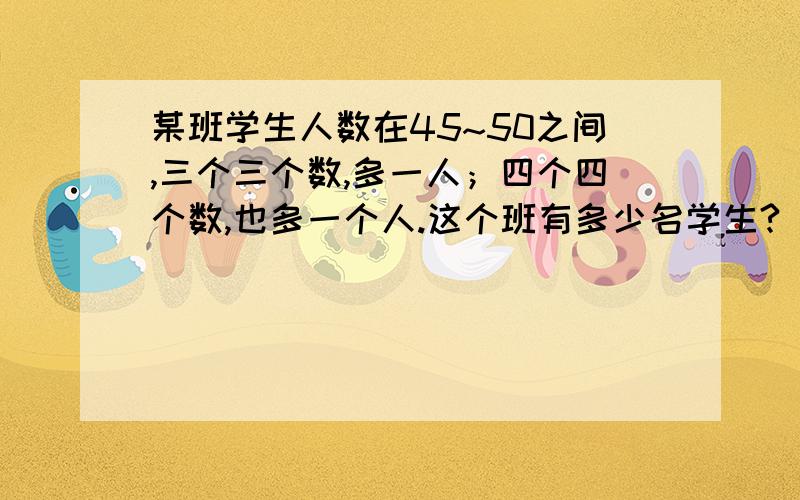 某班学生人数在45~50之间,三个三个数,多一人；四个四个数,也多一个人.这个班有多少名学生?