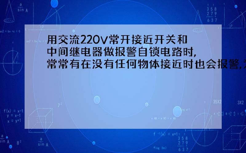 用交流220V常开接近开关和中间继电器做报警自锁电路时,常常有在没有任何物体接近时也会报警,为什么?