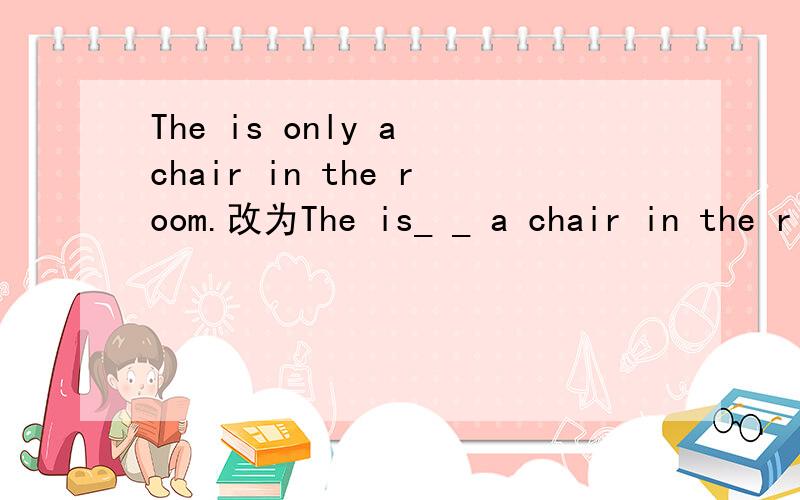 The is only a chair in the room.改为The is_ _ a chair in the r