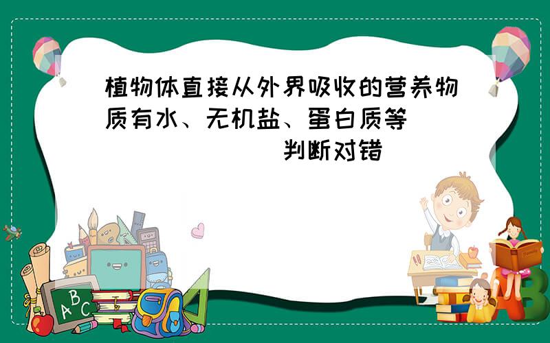 植物体直接从外界吸收的营养物质有水、无机盐、蛋白质等．______．（判断对错）