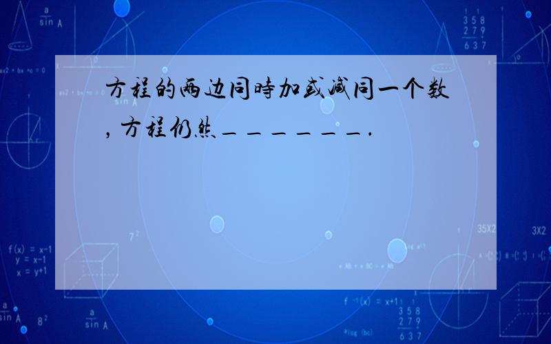 方程的两边同时加或减同一个数，方程仍然______．